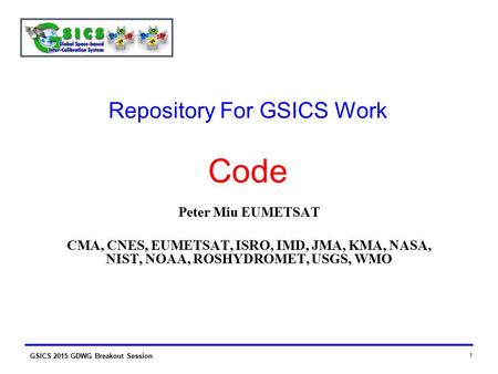 GSICS 2015 GDWG Breakout Session 1 Repository For GSICS Work Code Peter Miu EUMETSAT CMA, CNES, EUMETSAT, ISRO, IMD, JMA, KMA, NASA, NIST, NOAA, ROSHYDROMET,