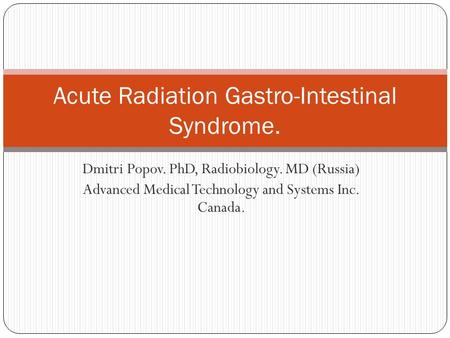Dmitri Popov. PhD, Radiobiology. MD (Russia) Advanced Medical Technology and Systems Inc. Canada. Acute Radiation Gastro-Intestinal Syndrome.