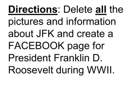 Directions: Delete all the pictures and information about JFK and create a FACEBOOK page for President Franklin D. Roosevelt during WWII.
