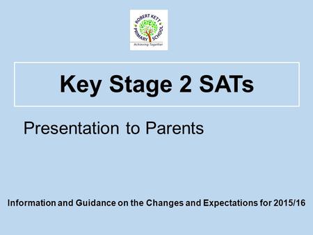 Key Stage 2 SATs Information and Guidance on the Changes and Expectations for 2015/16 Presentation to Parents.