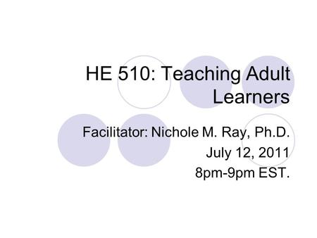 HE 510: Teaching Adult Learners Facilitator: Nichole M. Ray, Ph.D. July 12, 2011 8pm-9pm EST.