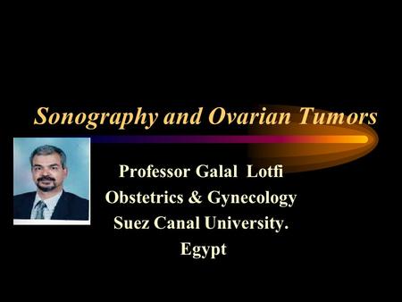 Sonography and Ovarian Tumors Professor Galal Lotfi Obstetrics & Gynecology Suez Canal University. Egypt.