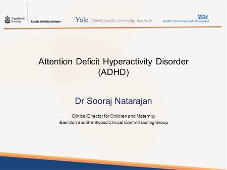 Attention Deficit Hyperactivity Disorder (ADHD) Dr Sooraj Natarajan Clinical Director for Children and Maternity Basildon and Brentwood Clinical Commissioning.