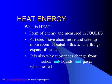 HEAT ENERGY What is HEAT? Form of energy and measured in JOULES Particles move about more and take up more room if heated – this is why things expand.
