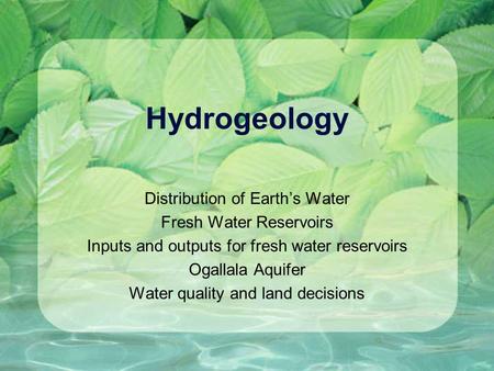 Hydrogeology Distribution of Earth’s Water Fresh Water Reservoirs Inputs and outputs for fresh water reservoirs Ogallala Aquifer Water quality and land.