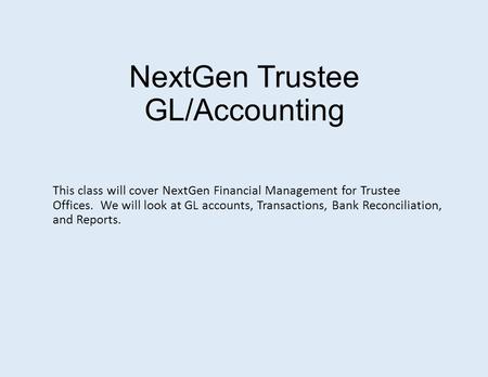 NextGen Trustee GL/Accounting This class will cover NextGen Financial Management for Trustee Offices. We will look at GL accounts, Transactions, Bank Reconciliation,