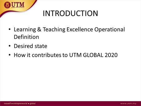 INTRODUCTION Learning & Teaching Excellence Operational Definition Desired state How it contributes to UTM GLOBAL 2020.