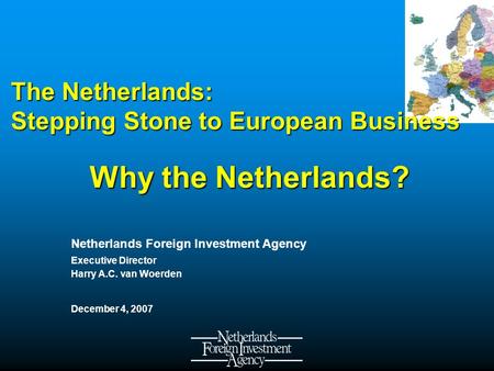 Netherlands Foreign Investment Agency Executive Director Harry A.C. van Woerden December 4, 2007 The Netherlands: Stepping Stone to European Business Why.