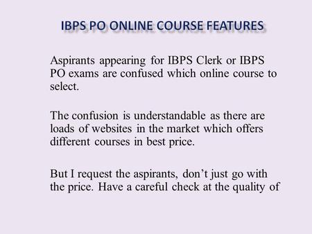 Aspirants appearing for IBPS Clerk or IBPS PO exams are confused which online course to select. The confusion is understandable as there are loads of websites.