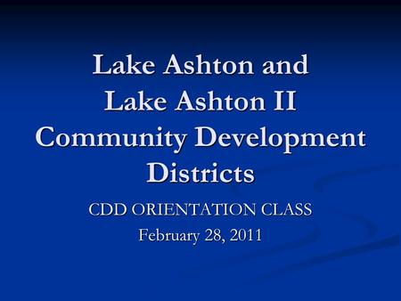 Lake Ashton and Lake Ashton II Community Development Districts CDD ORIENTATION CLASS February 28, 2011.