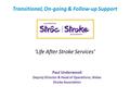 ‘Life After Stroke Services’ Paul Underwood Deputy Director & Head of Operations, Wales Stroke Association Transitional, On-going & Follow-up Support.