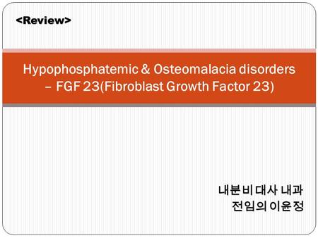 내분비 대사 내과 전임의 이윤정 Hypophosphatemic & Osteomalacia disorders – FGF 23(Fibroblast Growth Factor 23) 