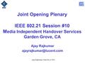 Ajay Rajkumar, Chair 802.21 WG Joint Opening Plenary IEEE 802.21 Session #10 M edia Independent Handover Services Garden Grove, CA Ajay Rajkumar