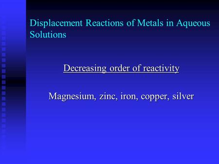 Displacement Reactions of Metals in Aqueous Solutions Decreasing order of reactivity Magnesium, zinc, iron, copper, silver.