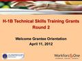 H-1B Technical Skills Training Grants Round 2 Welcome Grantee Orientation April 11, 2012.