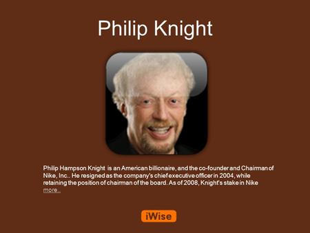 Philip Knight Philip Hampson Knight is an American billionaire, and the co-founder and Chairman of Nike, Inc.. He resigned as the company's chief executive.