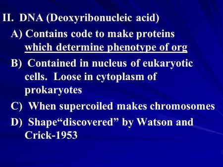 II. DNA (Deoxyribonucleic acid) A) Contains code to make proteins which determine phenotype of org B) Contained in nucleus of eukaryotic cells. Loose in.