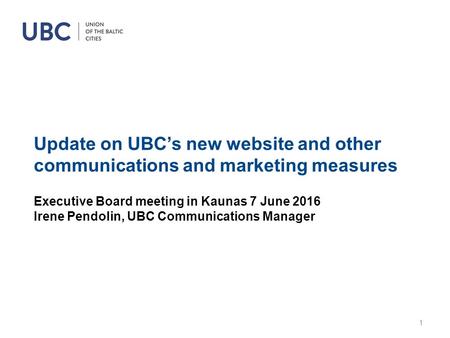 Update on UBC’s new website and other communications and marketing measures Executive Board meeting in Kaunas 7 June 2016 Irene Pendolin, UBC Communications.