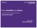 From Ambition to Action HOW ARE WE DOING? Tony Cox Growth Manager.