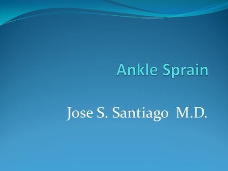 Jose S. Santiago M.D.. Ankle Sprain Sprain- joint injury caused by the over- stretching of ligaments.