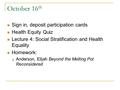 October 16 th Sign in, deposit participation cards Health Equity Quiz Lecture 4: Social Stratification and Health Equality Homework:  Anderson, Elijah.