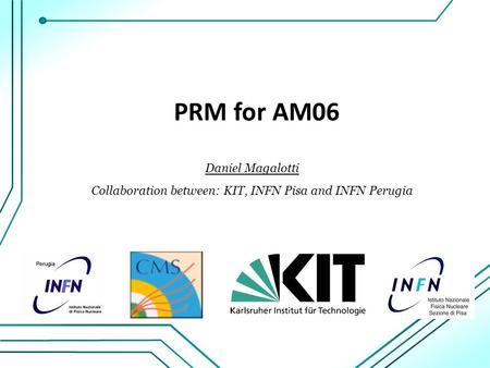 PRM for AM06 Daniel Magalotti Collaboration between: KIT, INFN Pisa and INFN Perugia.