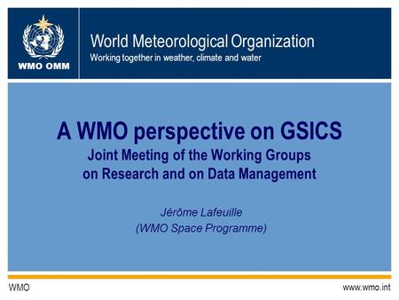 World Meteorological Organization Working together in weather, climate and water WMO OMM WMO www.wmo.int A WMO perspective on GSICS Joint Meeting of the.