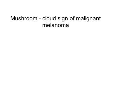 Mushroom - cloud sign of malignant melanoma