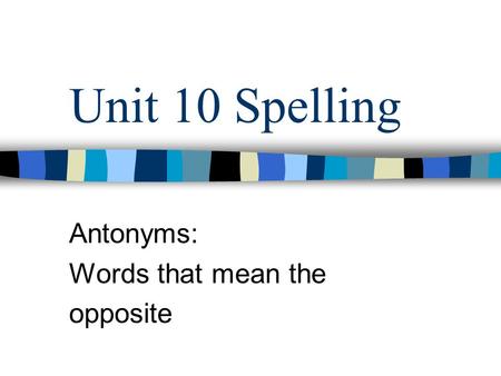 Unit 10 Spelling Antonyms: Words that mean the opposite.