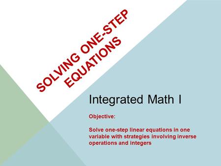 SOLVING ONE-STEP EQUATIONS Integrated Math I Objective: Solve one-step linear equations in one variable with strategies involving inverse operations and.