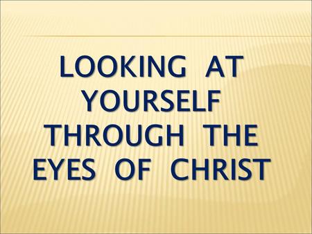 LOOKING AT YOURSELF THROUGH THE EYES OF CHRIST. Philippians 2:1-4 If you have any encouragement from being united with Christ, if any comfort from his.