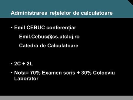 1 Administrarea reţelelor de calculatoare Emil CEBUC conferenţiar Catedra de Calculatoare 2C + 2L Nota= 70% Examen scris + 30%