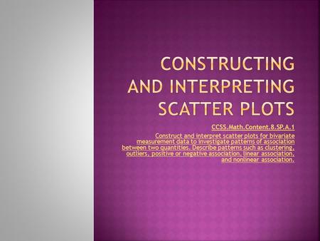 CCSS.Math.Content.8.SP.A.1 Construct and interpret scatter plots for bivariate measurement data to investigate patterns of association between two quantities.