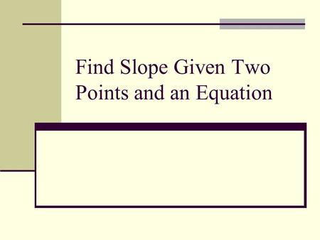 Find Slope Given Two Points and an Equation. Objectives Find the slope of a line given two points. Find the slope of a line given an equation.