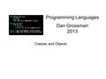 Programming Languages Dan Grossman 2013 Classes and Objects.