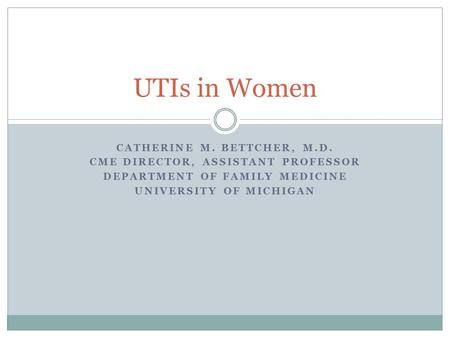 CATHERINE M. BETTCHER, M.D. CME DIRECTOR, ASSISTANT PROFESSOR DEPARTMENT OF FAMILY MEDICINE UNIVERSITY OF MICHIGAN UTIs in Women.