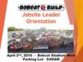 Jobsite Leader Orientation April 2 nd, 2016 - Bobcat Stadium West Parking Lot- 9:00AM.