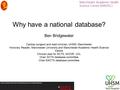 Why have a national database? Ben Bridgewater Cardiac surgeon and lead clinician, UHSM, Manchester Honorary Reader, Manchester University and Manchester.