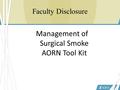 Management of Surgical Smoke AORN Tool Kit Faculty Disclosure.