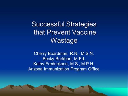 Successful Strategies that Prevent Vaccine Wastage Cherry Boardman, R.N., M.S.N. Becky Burkhart, M.Ed. Kathy Fredrickson, M.S., M.P.H. Arizona Immunization.