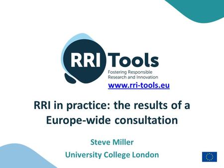 RRI in practice: the results of a Europe-wide consultation Steve Miller University College London www.rri-tools.eu.