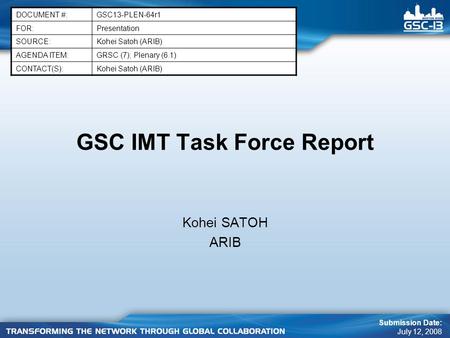 GSC IMT Task Force Report Kohei SATOH ARIB DOCUMENT #:GSC13-PLEN-64r1 FOR:Presentation SOURCE:Kohei Satoh (ARIB) AGENDA ITEM:GRSC (7); Plenary (6.1) CONTACT(S):Kohei.