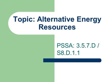Topic: Alternative Energy Resources PSSA: 3.5.7.D / S8.D.1.1.