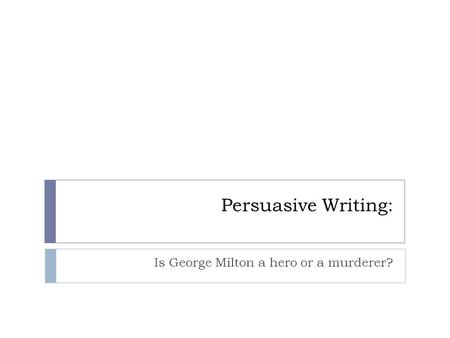 Persuasive Writing: Is George Milton a hero or a murderer?