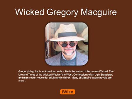 Wicked Gregory Macguire Gregory Maguire is an American author. He is the author of the novels Wicked: The Life and Times of the Wicked Witch of the West,