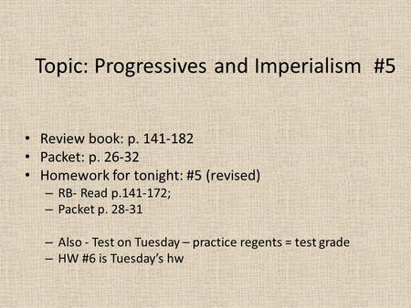 Topic: Progressives and Imperialism #5 Review book: p. 141-182 Packet: p. 26-32 Homework for tonight: #5 (revised) – RB- Read p.141-172; – Packet p. 28-31.