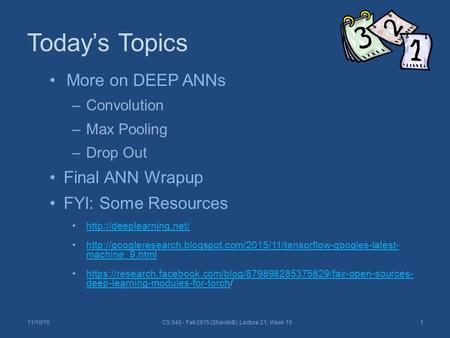 Today’s Topics 11/10/15CS 540 - Fall 2015 (Shavlik©), Lecture 21, Week 101 More on DEEP ANNs –Convolution –Max Pooling –Drop Out Final ANN Wrapup FYI: