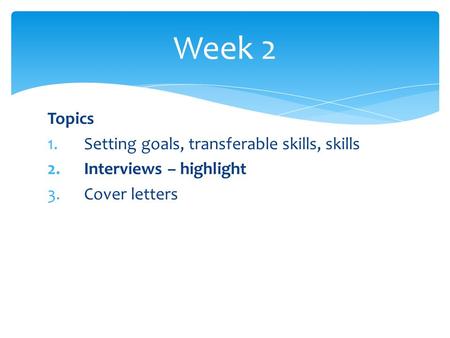 Topics 1.Setting goals, transferable skills, skills 2.Interviews – highlight 3.Cover letters Week 2.