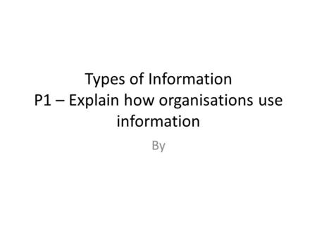 Types of Information P1 – Explain how organisations use information By.