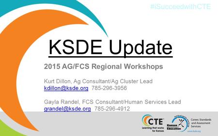 #iSucceedwithCTE 2015 AG/FCS Regional Workshops Kurt Dillon, Ag Consultant/Ag Cluster Lead 785-296-3956 Gayla Randel,